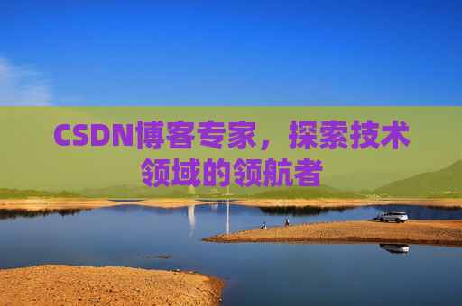 CSDN博客专家，探索技术领域的领航者
